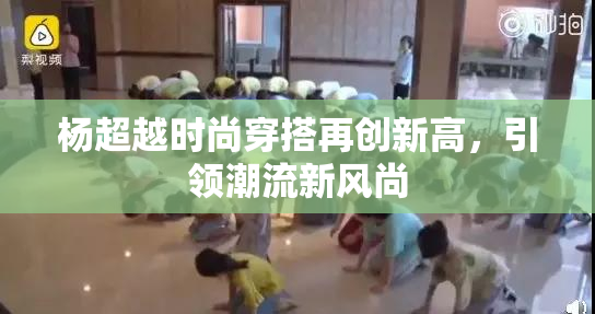 杨超越时尚穿搭再创新高，引领潮流新风尚