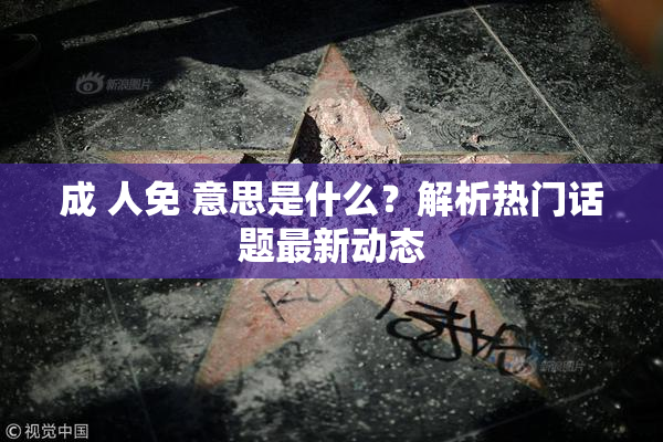 成 人免 意思是什么？解析热门话题最新动态