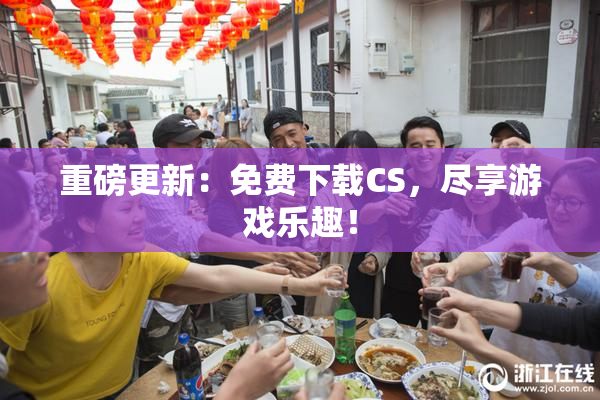 重磅更新：免费下载CS，尽享游戏乐趣！