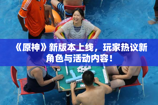 《原神》新版本上线，玩家热议新角色与活动内容！