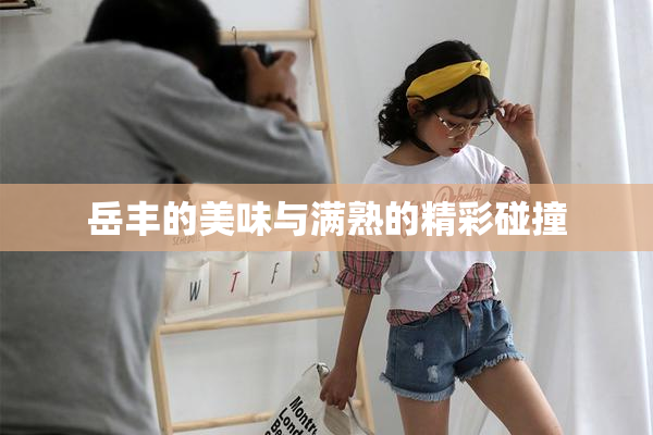 岳丰的美味与满熟的精彩碰撞