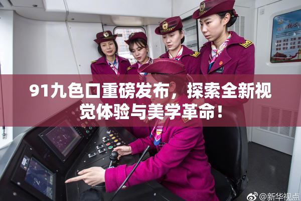 91九色口重磅发布，探索全新视觉体验与美学革命！
