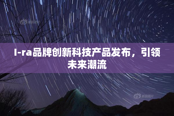 I-ra品牌创新科技产品发布，引领未来潮流