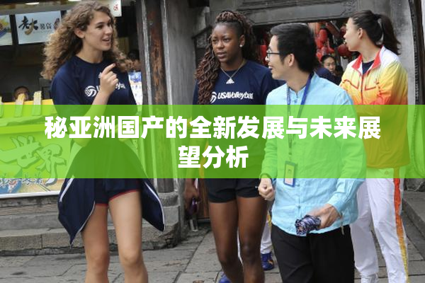 秘亚洲国产的全新发展与未来展望分析