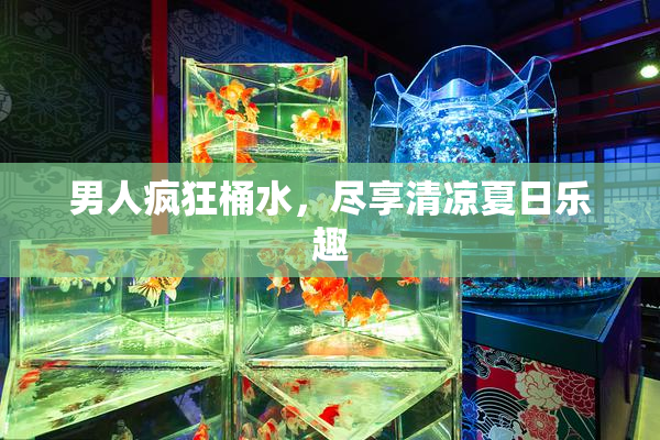 男人疯狂桶水，尽享清凉夏日乐趣