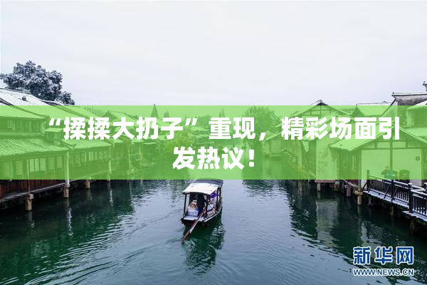 “揉揉大扔子”重现，精彩场面引发热议！
