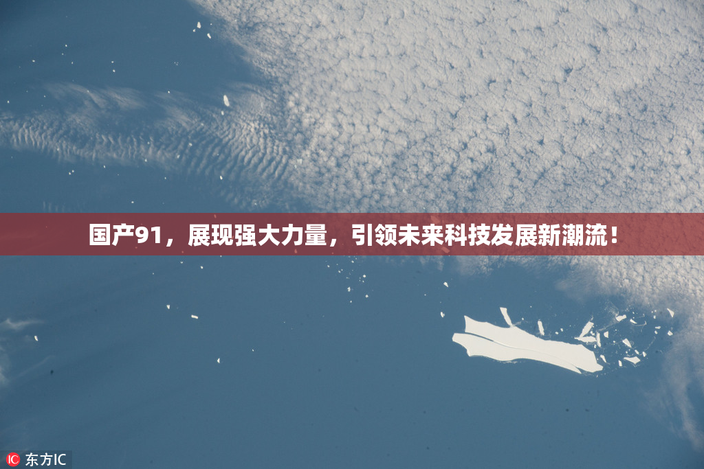 国产91，展现强大力量，引领未来科技发展新潮流！