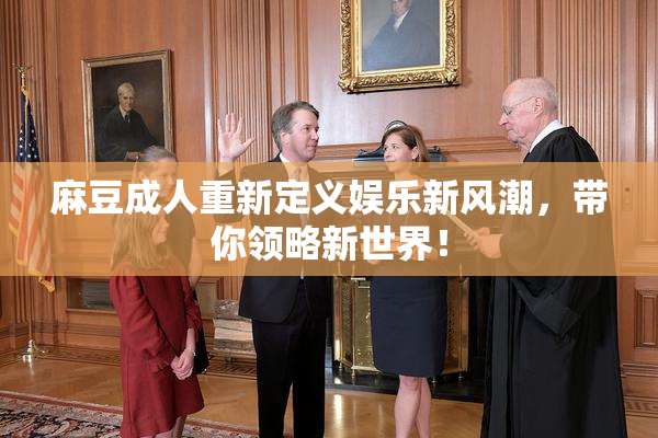 麻豆成人重新定义娱乐新风潮，带你领略新世界！