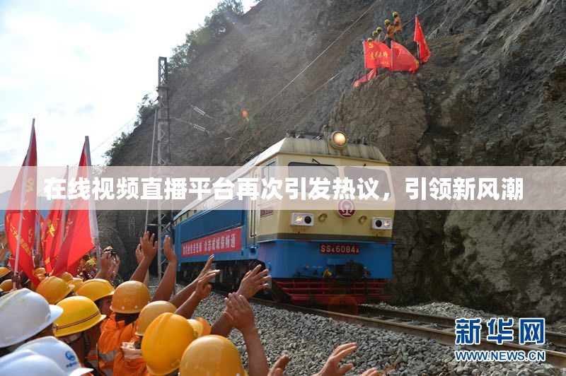 在线视频直播平台再次引发热议，引领新风潮