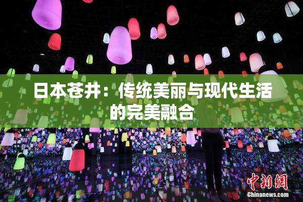 日本苍井：传统美丽与现代生活的完美融合