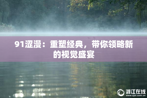91涩漫：重塑经典，带你领略新的视觉盛宴