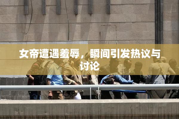 女帝遭遇羞辱，瞬间引发热议与讨论