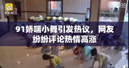 91娇喘小舞引发热议，网友纷纷评论热情高涨