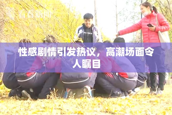 性感剧情引发热议，高潮场面令人瞩目