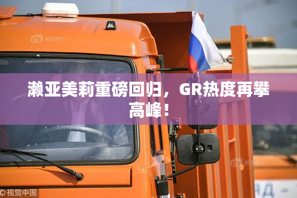 濑亚美莉重磅回归，GR热度再攀高峰！