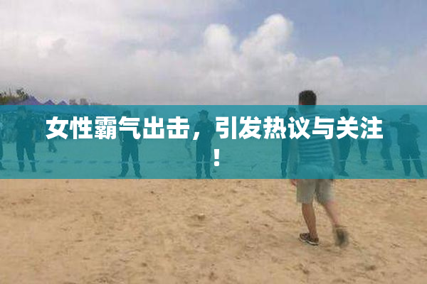 女性霸气出击，引发热议与关注！