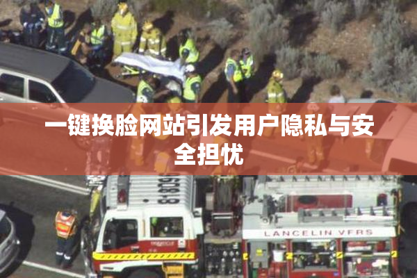 一键换脸网站引发用户隐私与安全担忧