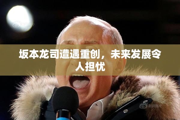 坂本龙司遭遇重创，未来发展令人担忧