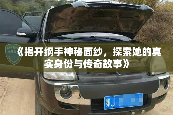 《揭开纲手神秘面纱，探索她的真实身份与传奇故事》