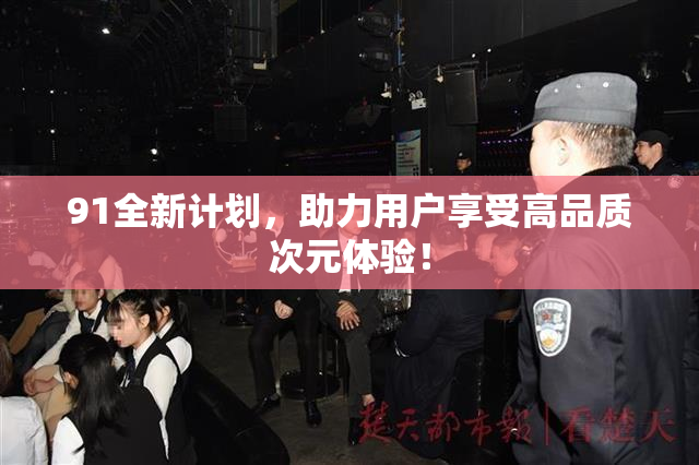 91全新计划，助力用户享受高品质次元体验！