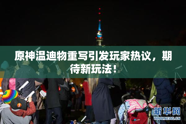 原神温迪物重写引发玩家热议，期待新玩法！
