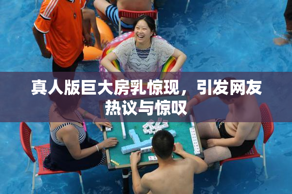 真人版巨大房乳惊现，引发网友热议与惊叹