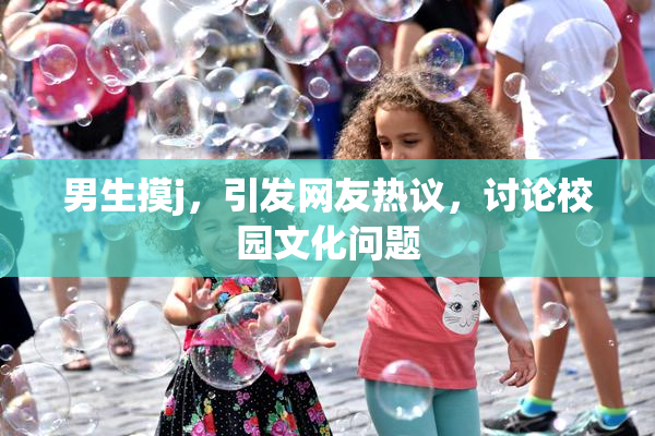 男生摸j，引发网友热议，讨论校园文化问题