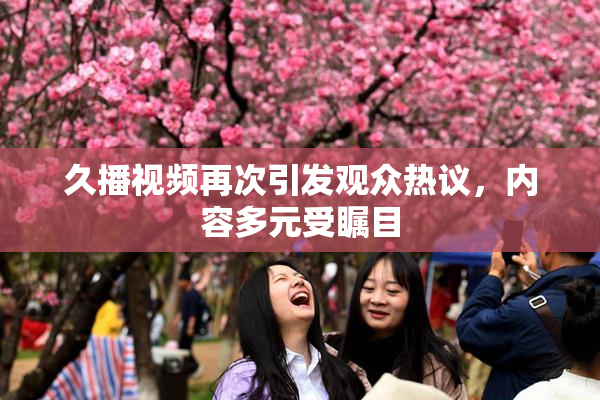 久播视频再次引发观众热议，内容多元受瞩目