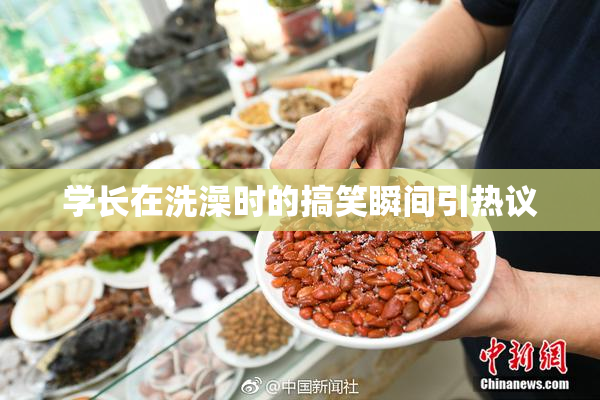 学长在洗澡时的搞笑瞬间引热议