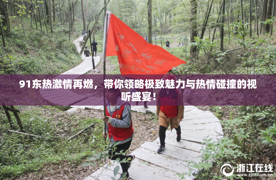 91东热激情再燃，带你领略极致魅力与热情碰撞的视听盛宴！