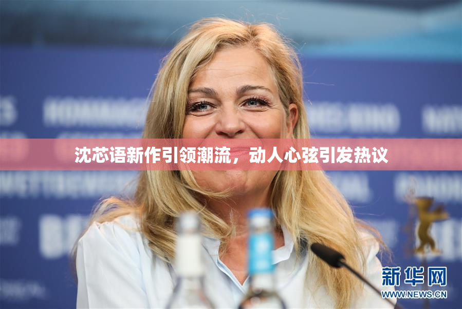 沈芯语新作引领潮流，动人心弦引发热议