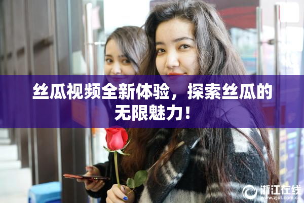 丝瓜视频全新体验，探索丝瓜的无限魅力！