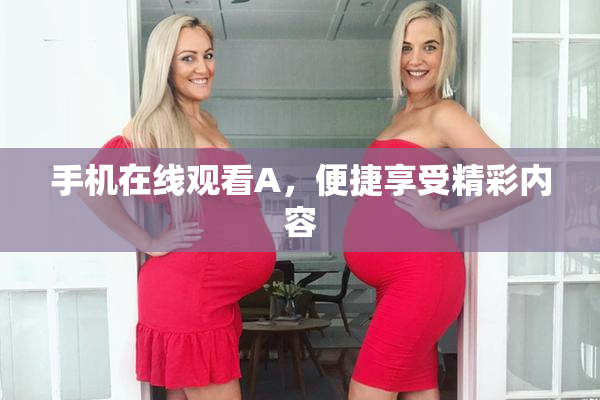 手机在线观看A，便捷享受精彩内容