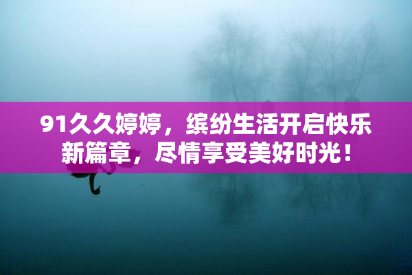 91久久婷婷，缤纷生活开启快乐新篇章，尽情享受美好时光！