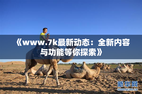 《www.7k最新动态：全新内容与功能等你探索》