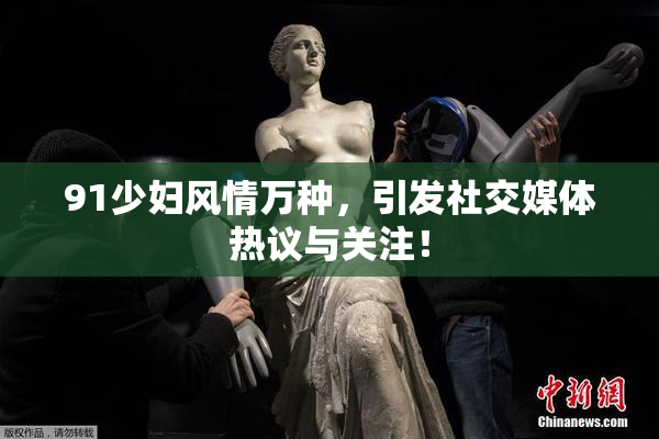91少妇风情万种，引发社交媒体热议与关注！
