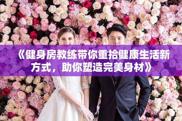 《健身房教练带你重拾健康生活新方式，助你塑造完美身材》