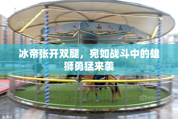 冰帝张开双腿，宛如战斗中的雄狮勇猛来袭