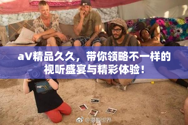 aV精品久久，带你领略不一样的视听盛宴与精彩体验！