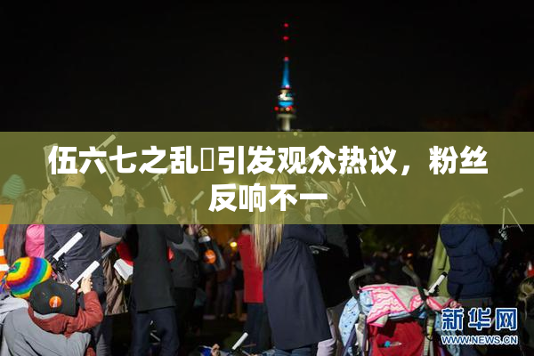 伍六七之乱婬引发观众热议，粉丝反响不一