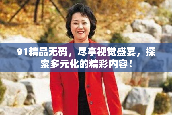 91精品无码，尽享视觉盛宴，探索多元化的精彩内容！