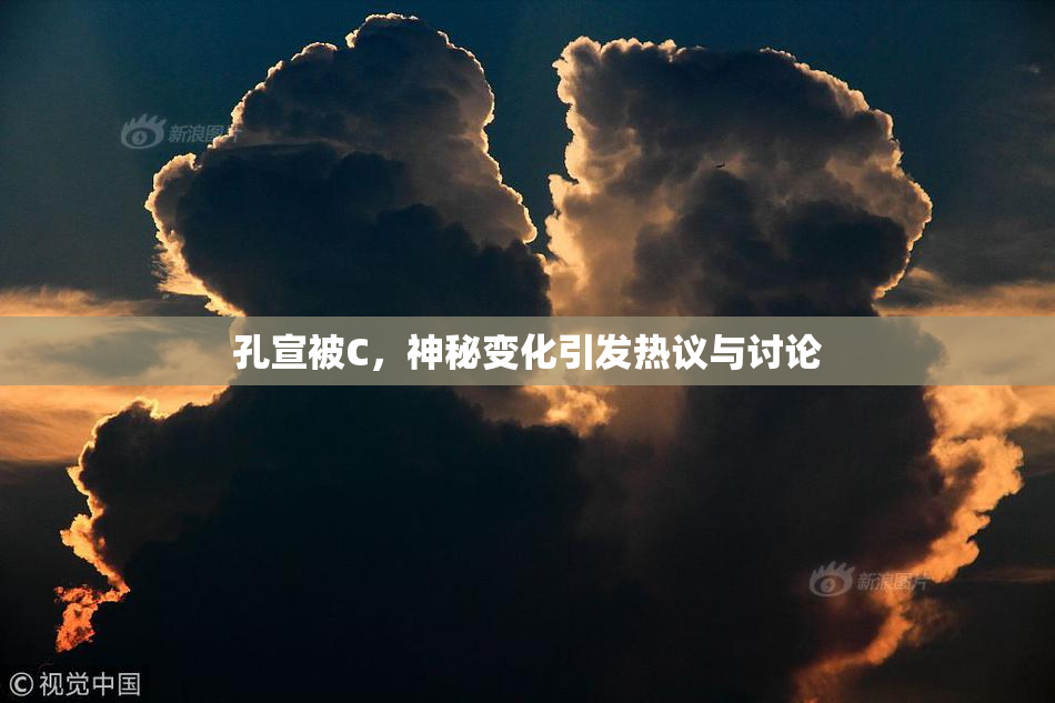 孔宣被C，神秘变化引发热议与讨论