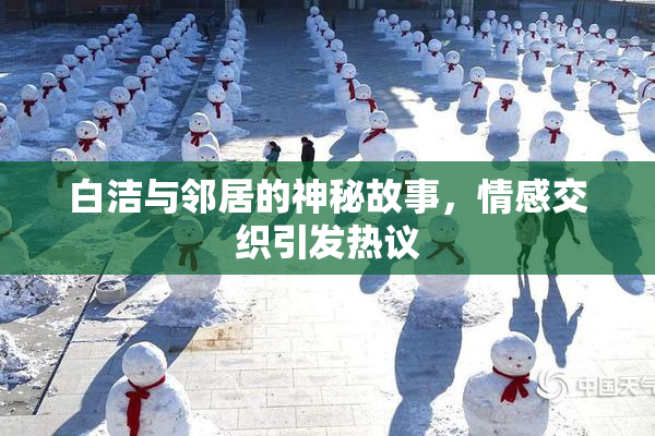 白洁与邻居的神秘故事，情感交织引发热议