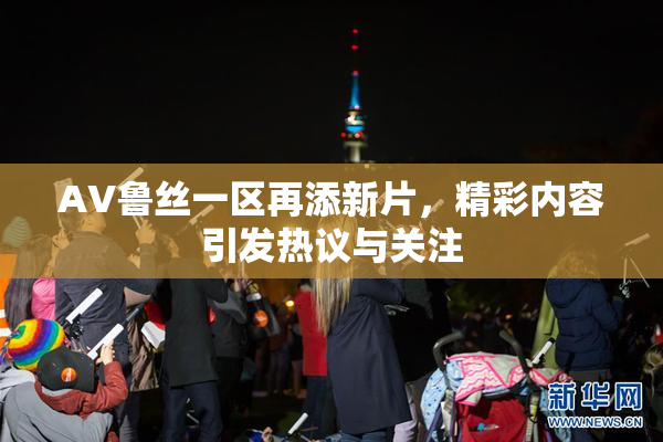 AV鲁丝一区再添新片，精彩内容引发热议与关注