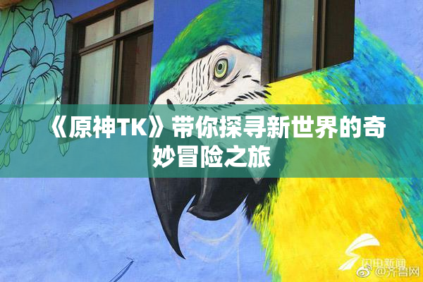 《原神TK》带你探寻新世界的奇妙冒险之旅