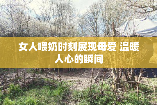 女人喂奶时刻展现母爱 温暖人心的瞬间