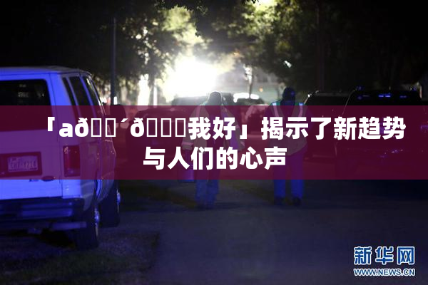 「a🔴🍑我好」揭示了新趋势与人们的心声