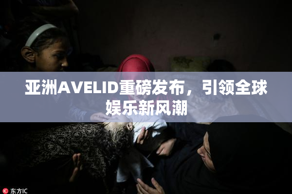 亚洲AVELID重磅发布，引领全球娱乐新风潮