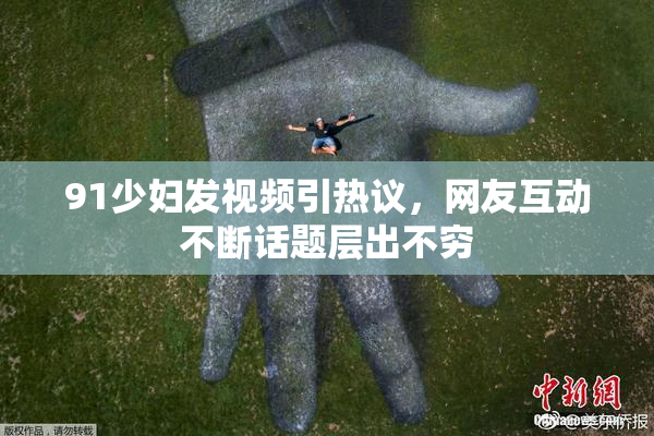 91少妇发视频引热议，网友互动不断话题层出不穷