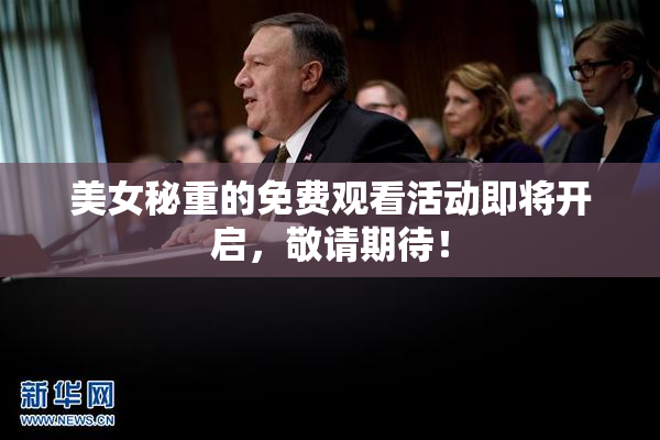 美女秘重的免费观看活动即将开启，敬请期待！